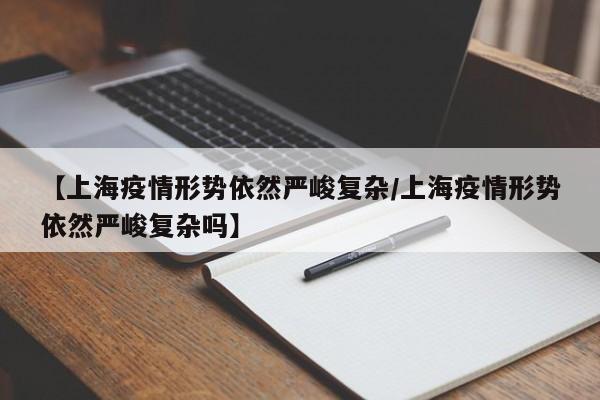 【上海疫情形势依然严峻复杂/上海疫情形势依然严峻复杂吗】