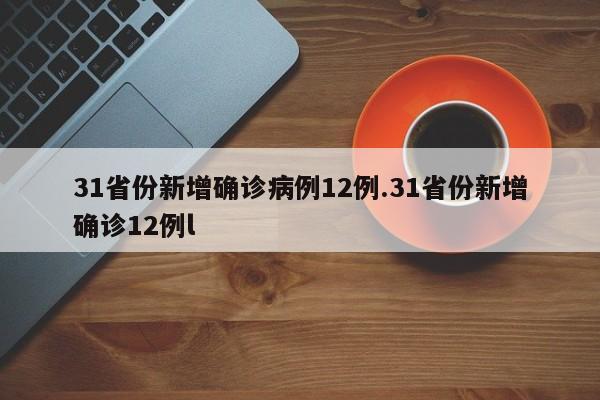 31省份新增确诊病例12例.31省份新增确诊12例l