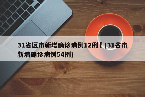 31省区市新增确诊病例12例︰(31省市新增确诊病例54例)